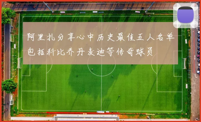 阿里扎分享心中历史最佳五人名单包括科比乔丹麦迪等传奇球员