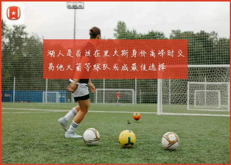 湖人是否该在里夫斯身价高峰时交易他火箭等球队或成最佳选择