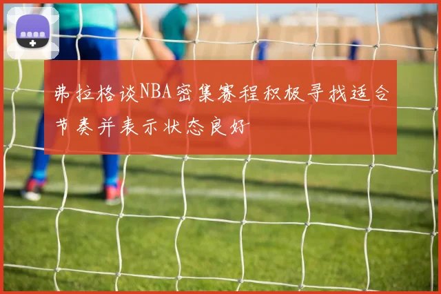 弗拉格谈NBA密集赛程积极寻找适合节奏并表示状态良好
