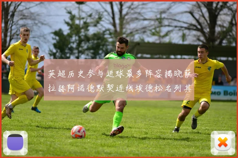 英超历史参与进球最多阵容揭晓萨拉赫阿诺德默契连线埃德松名列其中