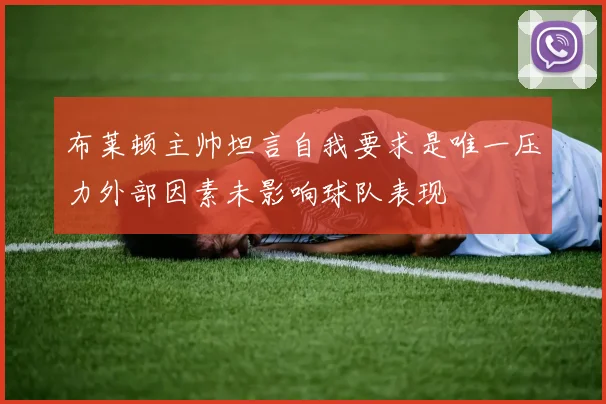 布莱顿主帅坦言自我要求是唯一压力外部因素未影响球队表现