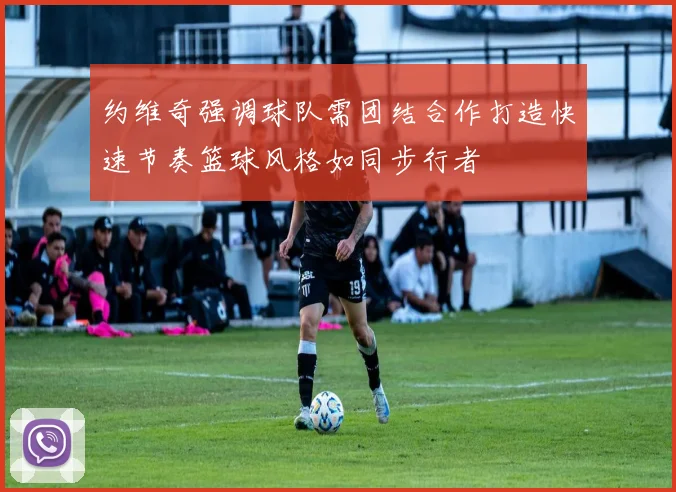 约维奇强调球队需团结合作打造快速节奏篮球风格如同步行者