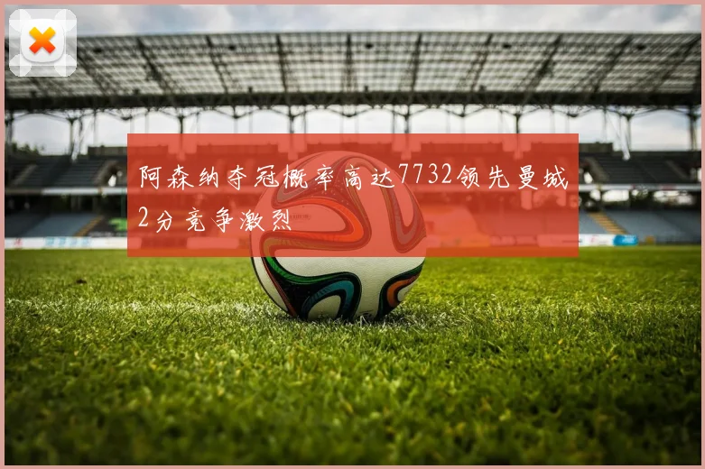 阿森纳夺冠概率高达7732领先曼城2分竞争激烈