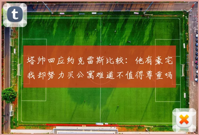 塔帅回应约克雷斯比较：他有豪宅我却努力买公寓难道不值得尊重吗