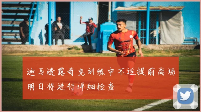 迪马透露奇克训练中不适提前离场明日将进行详细检查