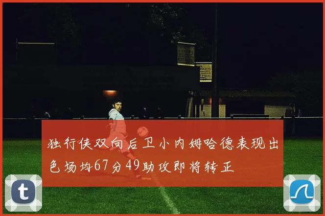 独行侠双向后卫小内姆哈德表现出色场均67分49助攻即将转正