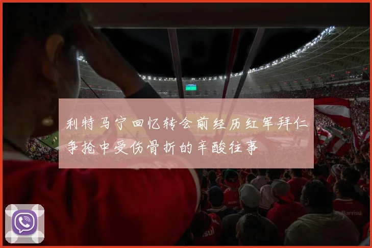 利特马宁回忆转会前经历红军拜仁争抢中受伤骨折的辛酸往事