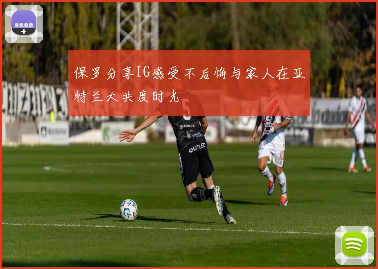 保罗分享IG感受不后悔与家人在亚特兰大共度时光