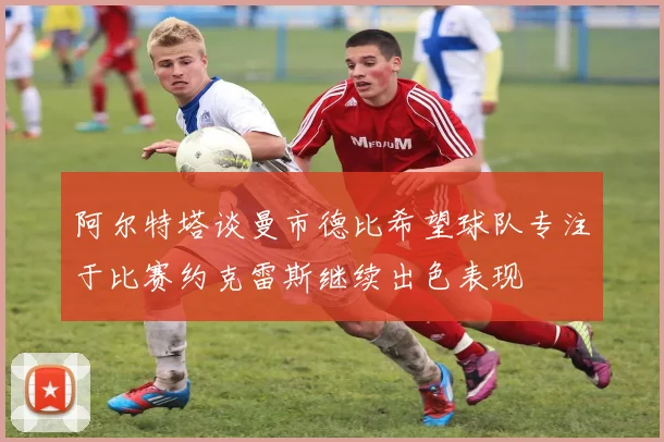 阿尔特塔谈曼市德比希望球队专注于比赛约克雷斯继续出色表现