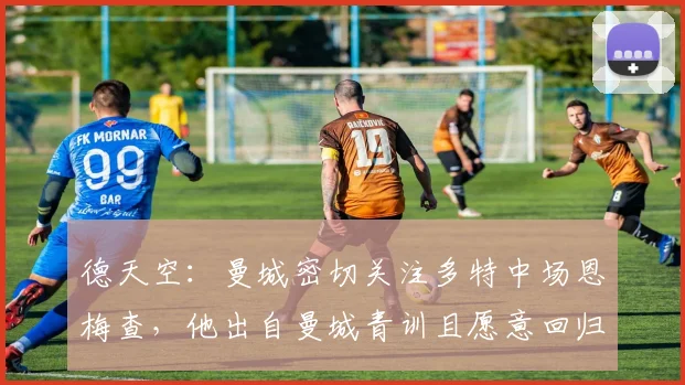德天空：曼城密切关注多特中场恩梅查，他出自曼城青训且愿意回归