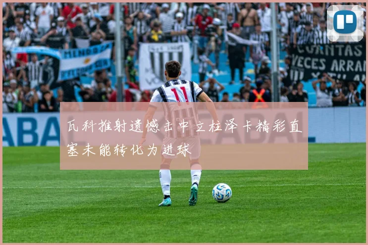 瓦科推射遗憾击中立柱泽卡精彩直塞未能转化为进球