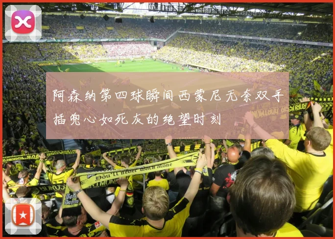 阿森纳第四球瞬间西蒙尼无奈双手插兜心如死灰的绝望时刻
