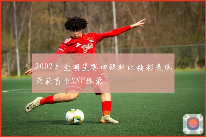 2002年全明星赛回顾科比精彩表现荣获首个MVP殊荣
