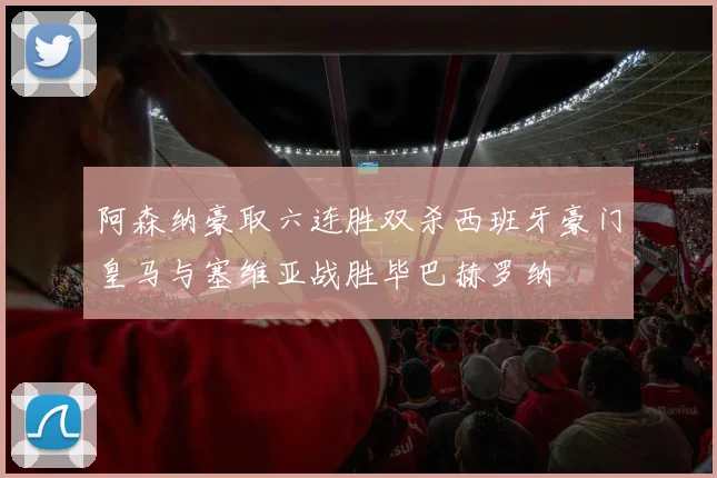 阿森纳豪取六连胜双杀西班牙豪门皇马与塞维亚战胜毕巴赫罗纳