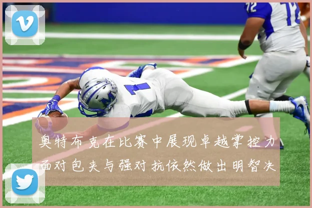 奥特布克在比赛中展现卓越掌控力面对包夹与强对抗依然做出明智决策