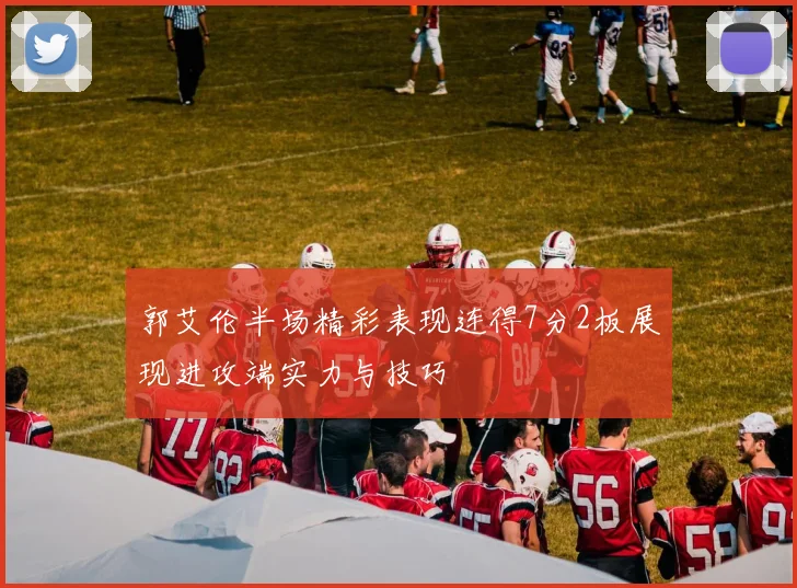 郭艾伦半场精彩表现连得7分2板展现进攻端实力与技巧