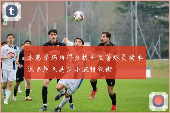 本赛季场均得分提升显著球员榜单沃克阿夫迪亚小波特领衔