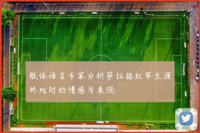 肢体语言专家分析萨拉赫红军生涯终结时的情感与表现