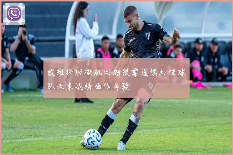 戴维斯轻微肌肉撕裂需谨慎处理球队未来战绩面临考验