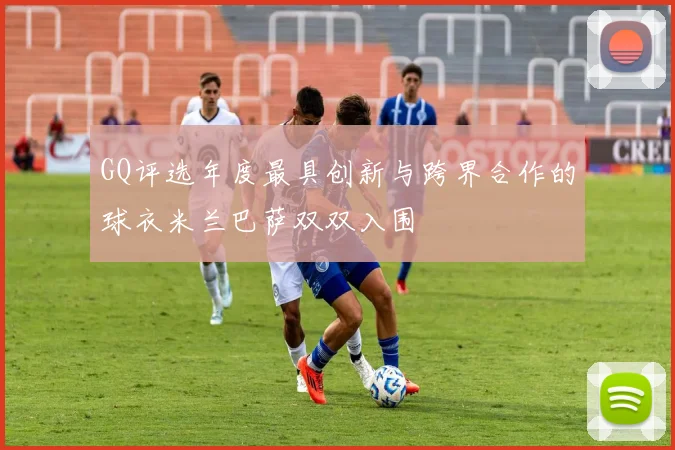 GQ评选年度最具创新与跨界合作的球衣米兰巴萨双双入围