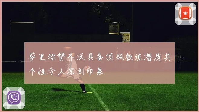 萨里称赞齐沃具备顶级教练潜质其个性令人深刻印象