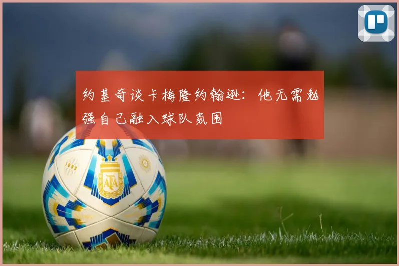 约基奇谈卡梅隆约翰逊：他无需勉强自己融入球队氛围