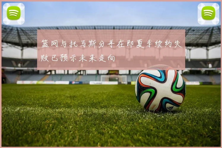 篮网与托马斯分手在即夏季续约失败已预示未来走向