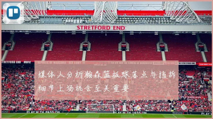 媒体人分析瀚森篮板球落点与挡拆细节上场机会至关重要