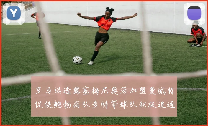 罗马诺透露塞梅尼奥若加盟曼城将促使鲍勃离队多特等球队积极追逐