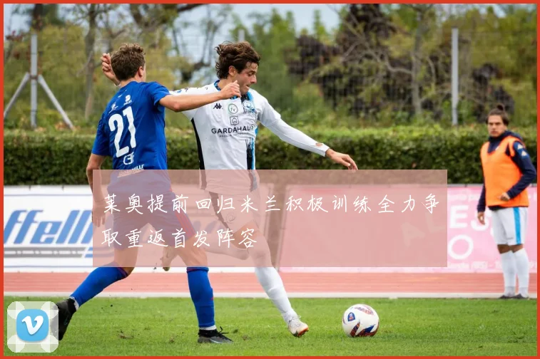莱奥提前回归米兰积极训练全力争取重返首发阵容