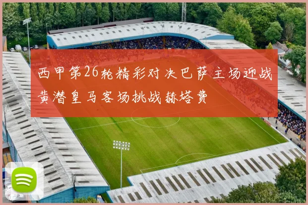 西甲第26轮精彩对决巴萨主场迎战黄潜皇马客场挑战赫塔费