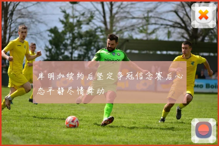 库明加续约后坚定争冠信念赛后心态平静尽情舞动