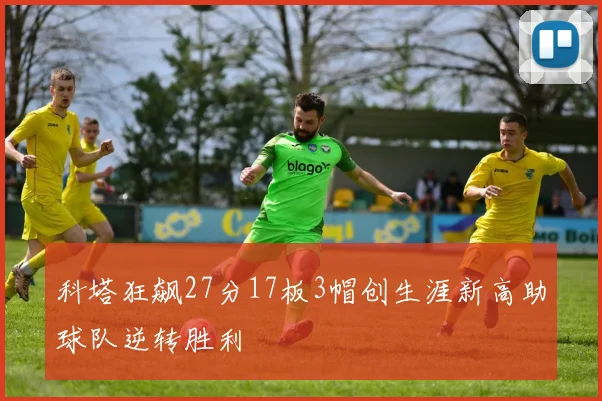 科塔狂飙27分17板3帽创生涯新高助球队逆转胜利