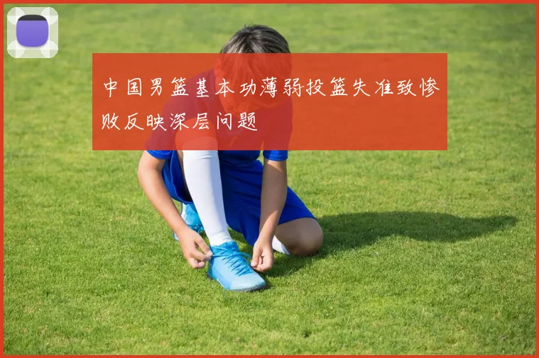 中国男篮基本功薄弱投篮失准致惨败反映深层问题
