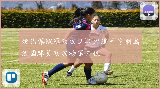 姆巴佩欧冠助攻达25次追平亨利成法国球员助攻榜第三位
