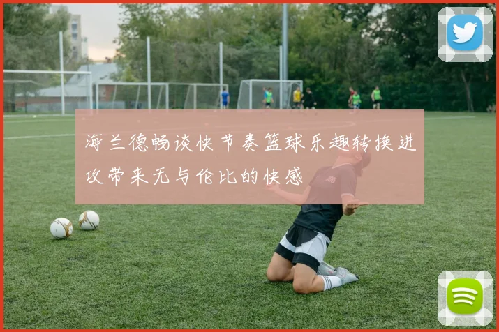 海兰德畅谈快节奏篮球乐趣转换进攻带来无与伦比的快感