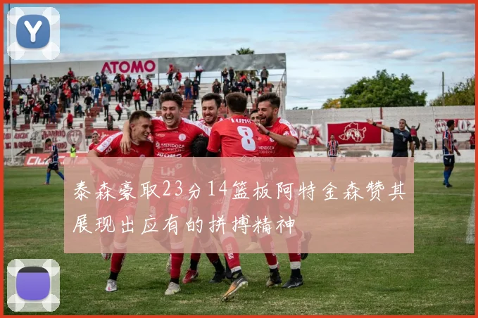 泰森豪取23分14篮板阿特金森赞其展现出应有的拼搏精神