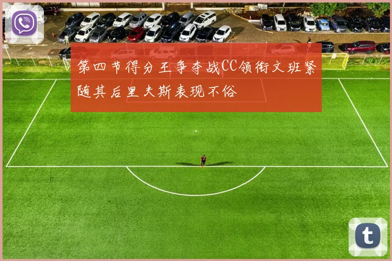 第四节得分王争夺战CC领衔文班紧随其后里夫斯表现不俗