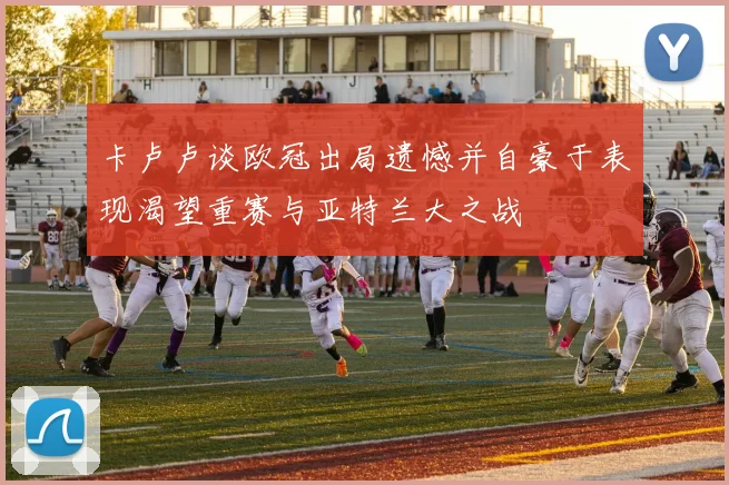 卡卢卢谈欧冠出局遗憾并自豪于表现渴望重赛与亚特兰大之战