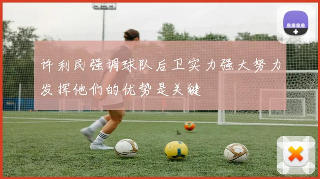 许利民强调球队后卫实力强大努力发挥他们的优势是关键