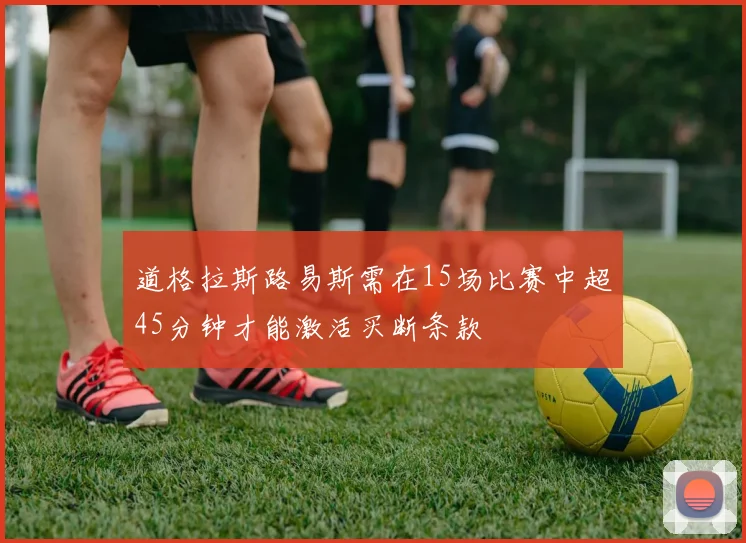 道格拉斯路易斯需在15场比赛中超45分钟才能激活买断条款