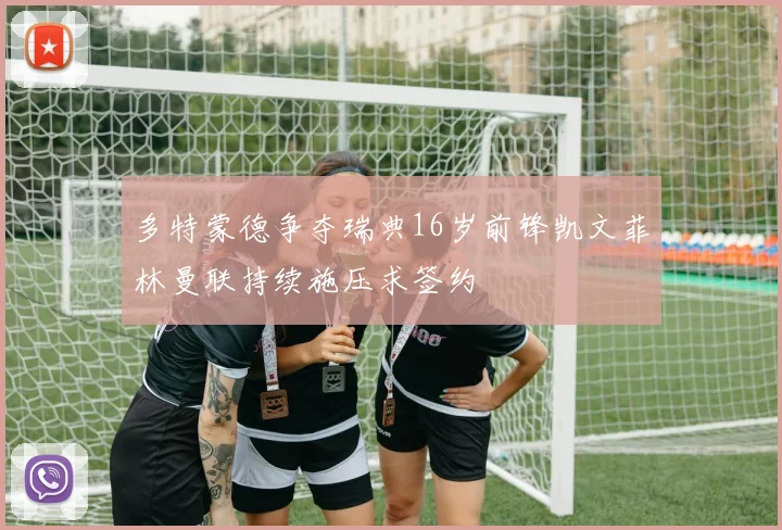 多特蒙德争夺瑞典16岁前锋凯文菲林曼联持续施压求签约