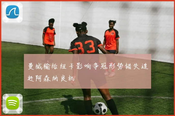 曼城输给纽卡影响争冠形势错失追赶阿森纳良机