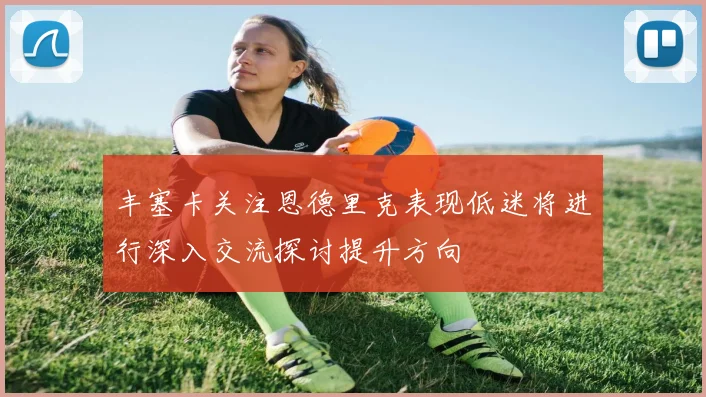丰塞卡关注恩德里克表现低迷将进行深入交流探讨提升方向