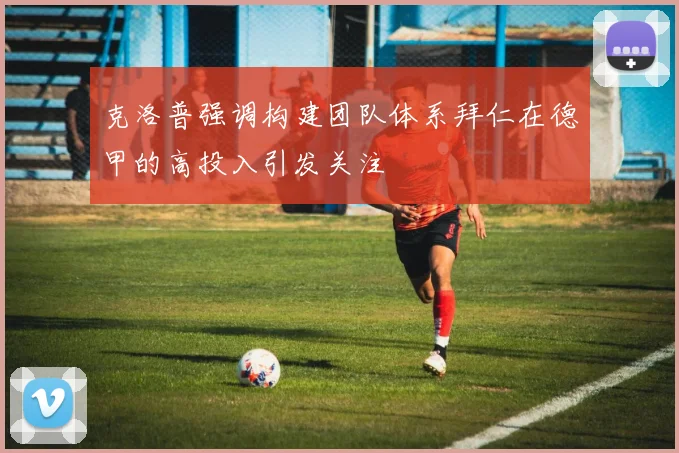 克洛普强调构建团队体系拜仁在德甲的高投入引发关注