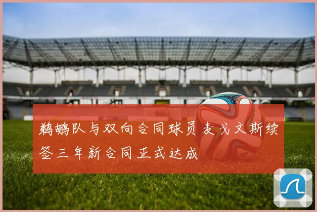 鹈鹕队与双向合同球员麦戈文斯续签三年新合同正式达成