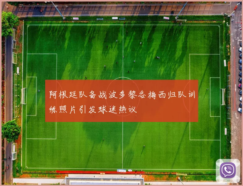 阿根廷队备战波多黎各梅西归队训练照片引发球迷热议