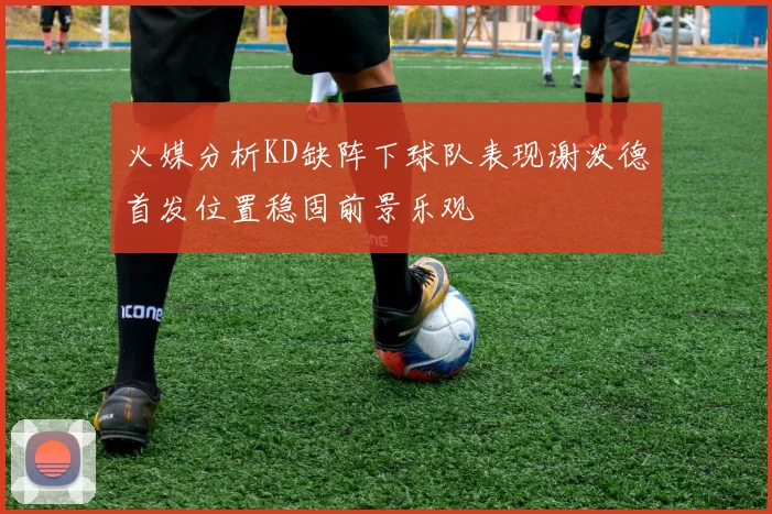 火媒分析KD缺阵下球队表现谢泼德首发位置稳固前景乐观