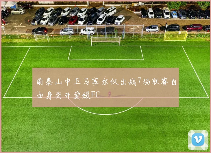 前泰山中卫马塞尔仅出战7场联赛自由身离开爱媛FC