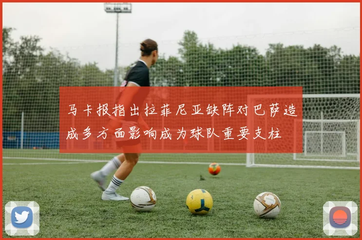 马卡报指出拉菲尼亚缺阵对巴萨造成多方面影响成为球队重要支柱